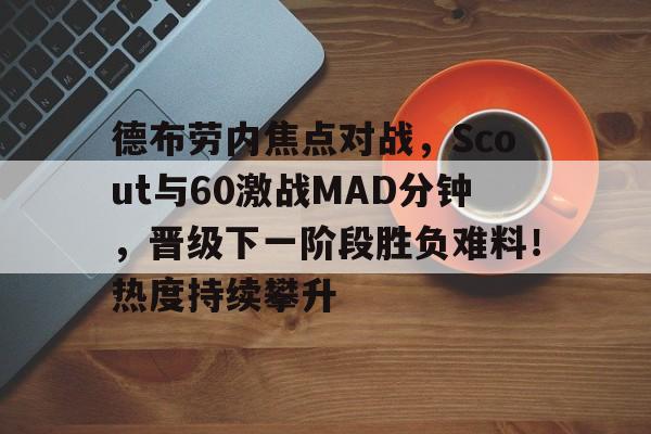 九游账号注册登录德布劳内焦点对战，Scout与60激战MAD分钟，晋级下一阶段胜负难料！热度持续攀升的简单介绍